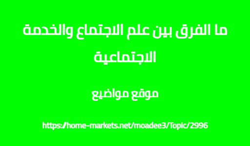ما الفرق بين علم الاجتماع والخدمة الاجتماعية